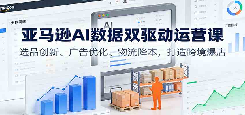 亚马逊AI数据双驱动运营课：选品创新、广告优化、物流降本，打造跨境爆店-淘秘副业