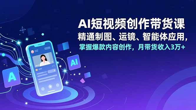 （16871期）AI短视频创作带货课，精通制图、运镜、智能体应用，掌握爆款内容创作，月带货收入3万+-淘秘副业
