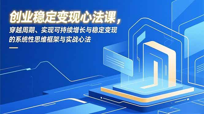 （16966期）创业稳定变现心法课，穿越周期、实现可持续增长与稳定变现的系统性思维框架与实战心法-淘秘副业