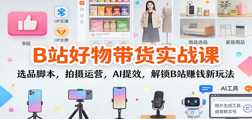 B站好物带货实战课：选品脚本，拍摄运营，AI提效，解锁B站赚钱新玩法-淘秘副业