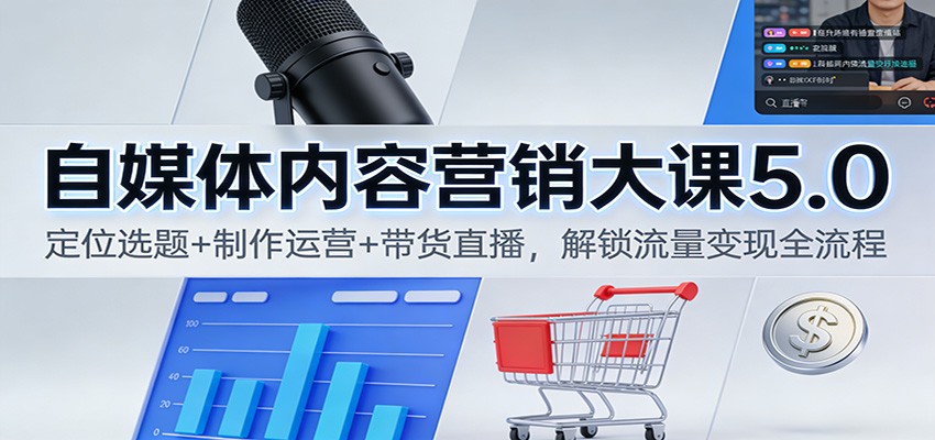 自媒体内容营销大课5.0：定位选题+制作运营+带货直播，解锁流量变现全流程-淘秘副业