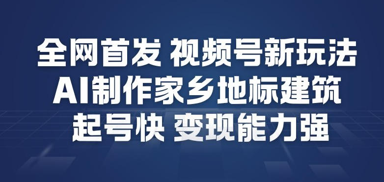 全网首发，视频号新玩法，AI制作家乡地标建筑，起号快，变现能力强-淘秘副业