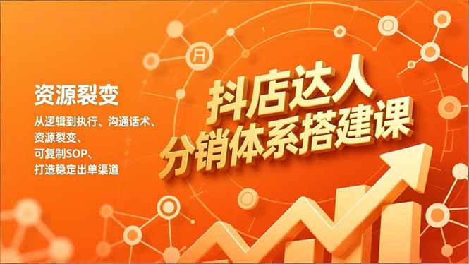 (16968期)抖店达人分销体系搭建课,从逻辑到执行、沟通话术、资源裂变,可复制SOP,打造稳定出单渠道