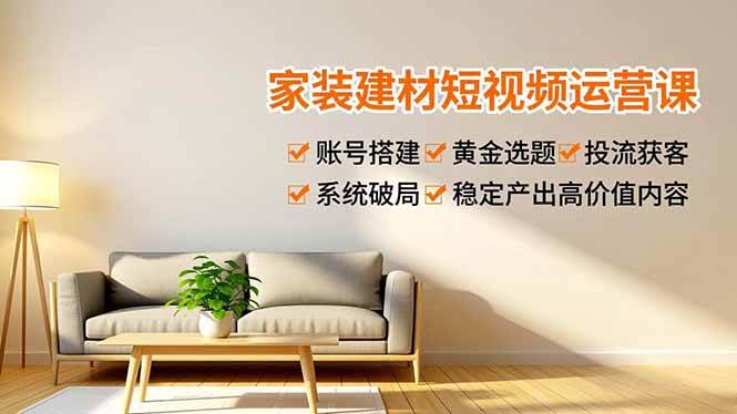 (16916期)家装建材短视频运营课,账号搭建、黄金选题、投流获客,系统破局,稳定产出高价值内容