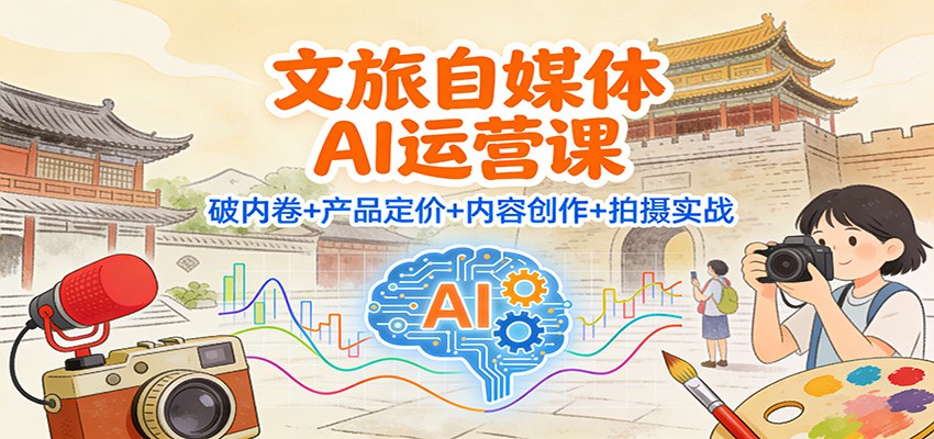文旅自媒体AI运营课：破内卷+产品定价+内容创作+拍摄实战-淘秘副业