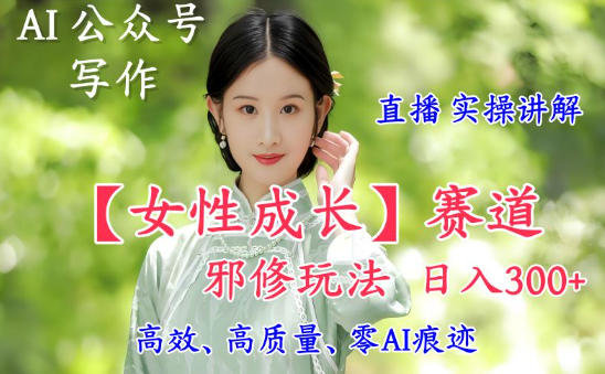 AI写作【女性成长】赛道内容邪修玩法，日入5张+，直播落地实操讲解-淘秘副业