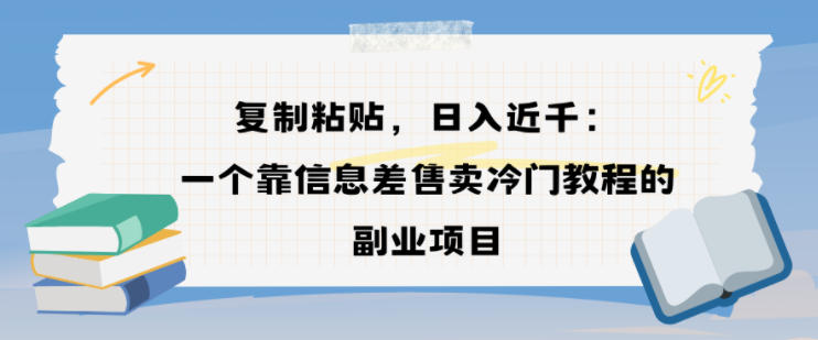 复制粘贴，日入近1k，一个靠信息差售卖冷门教程的副业项目-淘秘副业
