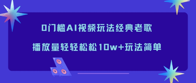 0门槛AI视频玩法经典老歌，播放量轻轻松松10w+玩法简单-淘秘副业