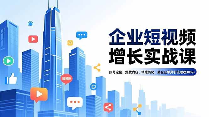 （16867期）企业短视频增长实战课，账号定位、爆款内容、精准转化，助企业单月引流增收30%+-淘秘副业