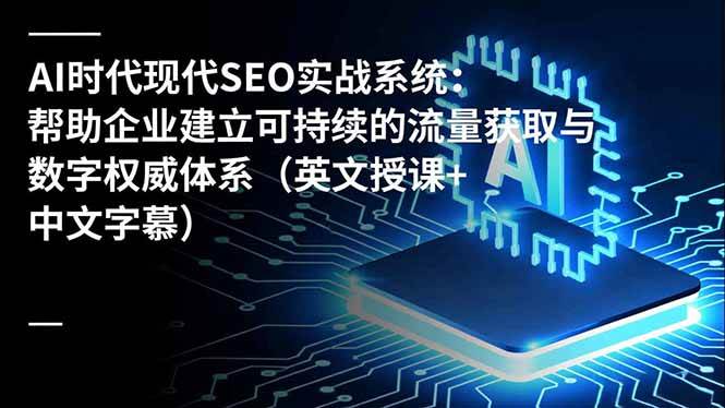 （16760期）AI时代现代SEO实战系统：帮助企业建立可持续的流量获取与数字权威体系（英文授课+中文字幕）-淘秘副业