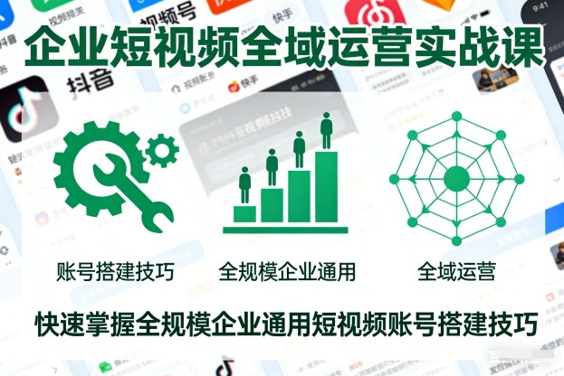 企业短视频全域运营实战课，快速掌握全规模企业通用短视频账号搭建技巧-淘秘副业