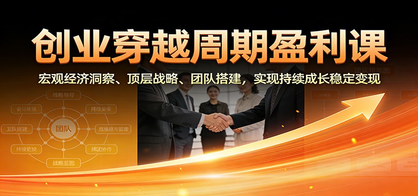 创业穿越周期盈利课：宏观经济洞察、顶层战略、团队搭建，实现持续成长稳定变现-淘秘副业