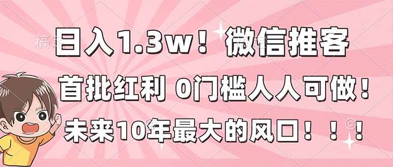 （16969期）日入1.3w！微信推客，首批红利，未来10年最大的风口，0门槛，人人可做！-淘秘副业