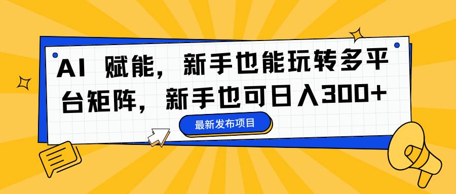 （16743期）AI 赋能，新手也能玩转多平台矩阵，新手也可日入300+-淘秘副业