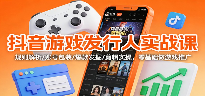 抖音游戏发行人实战课：规则解析/账号包装/爆款发掘 /剪辑实操，零基础做游戏推广-淘秘副业