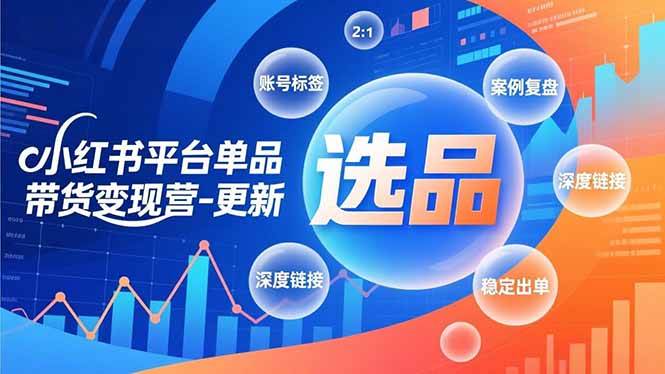 (16979期)小红书平台单品带货变现营-更新,极致选品、账号标签、案例复盘,深度链接,快速启动稳定出单