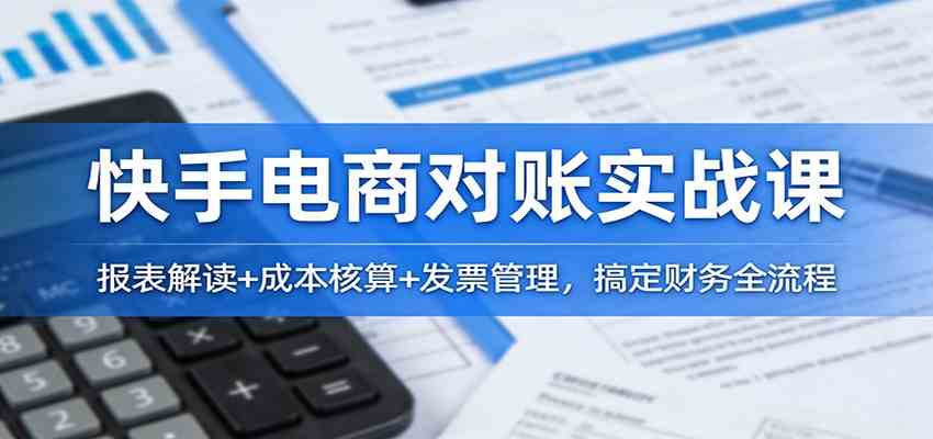 快手电商对账实战课：报表解读+成本核算+发票管理，搞定财务全流程-淘秘副业