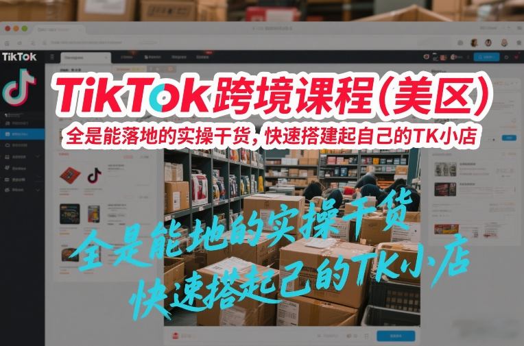 TikTok跨境课程（美区），全是能落地的实操干货，快速搭建起自己的TK小店-淘秘副业