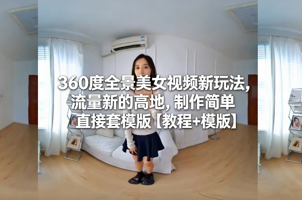360度全景美女视频新玩法，流量新的高地，制作简单直接套模版【教程+模版】-淘秘副业