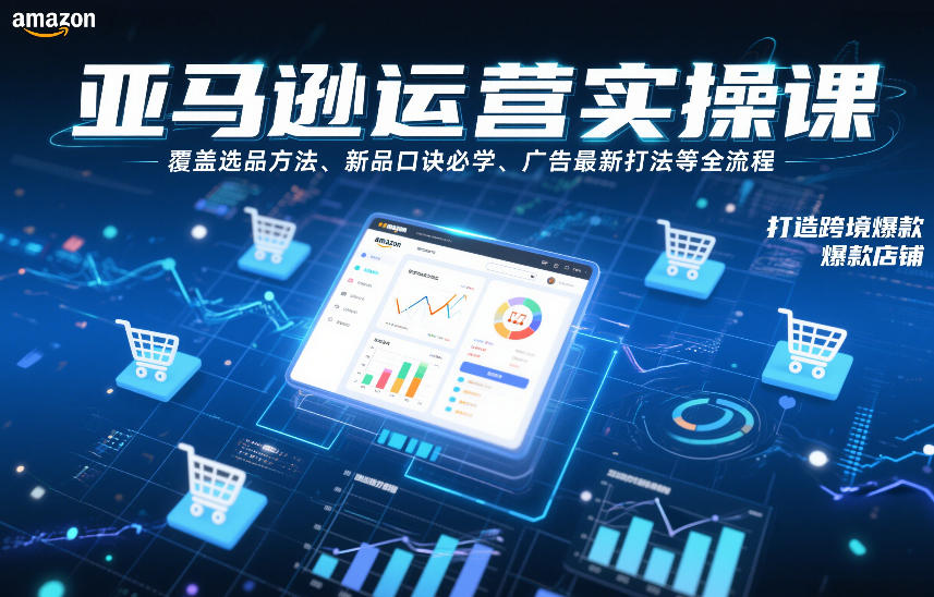 亚马逊运营实操课，覆盖选品方法、新品口诀必学、广告最新打法等全流程，打造跨境爆款店铺-淘秘副业