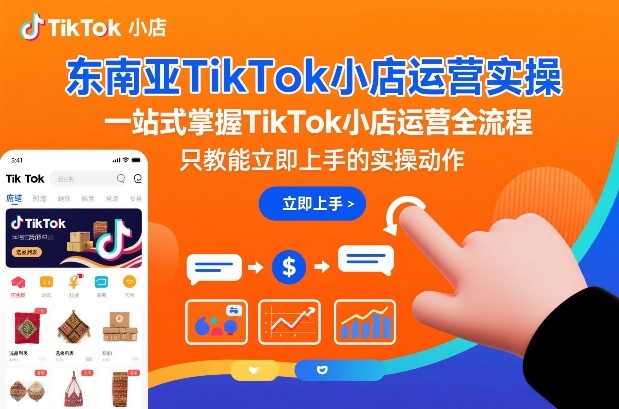 东南亚TikTok小店运营实操，一站式掌握TikTok小店运营全流程，只教能立即上手的实操动作-淘秘副业