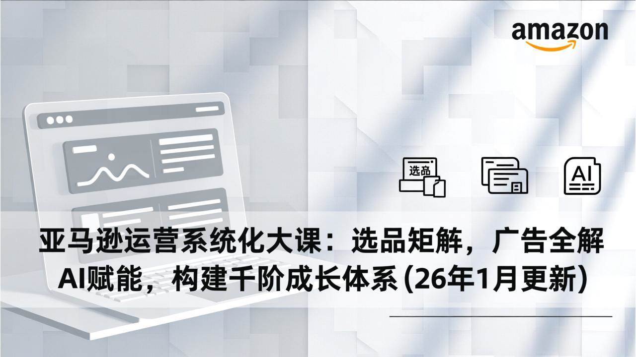 （17103期）亚马逊运营系统化大课：选品矩阵，广告全解，AI赋能，构建千阶成长体系(26年1月更新)-淘秘副业