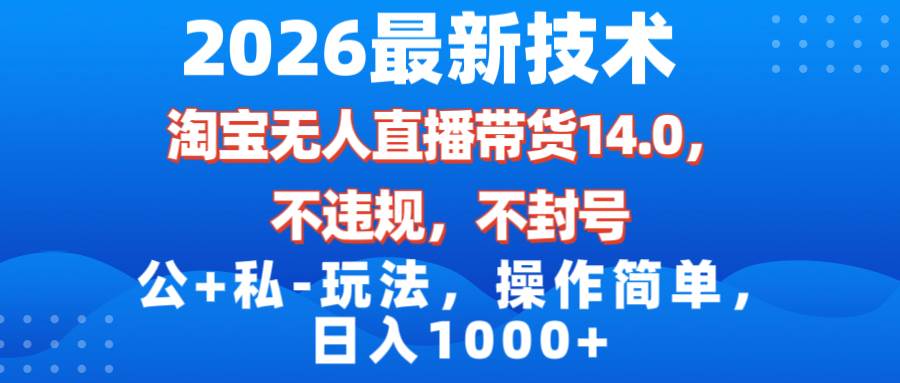 (17110期)2026最新技术,淘宝无人直播带货14.0,不封号,不违规,公+私玩法,操作简单,日入1000+