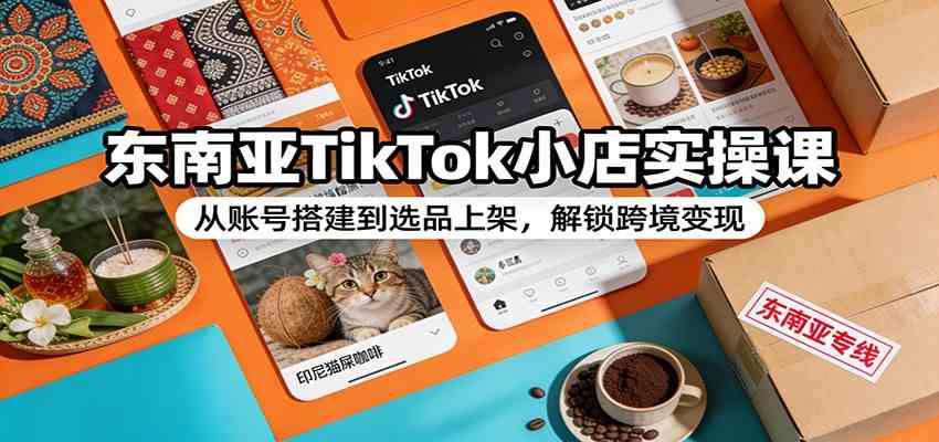 东南亚TikTok小店实操课:从账号搭建到选品上架,解锁跨境变现