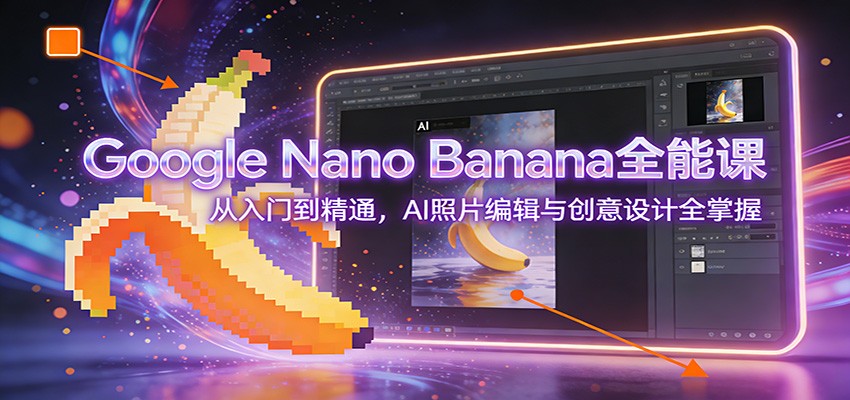 Google Nano Banana全能课：从入门到精通，AI照片编辑与创意设计全掌握-淘秘副业