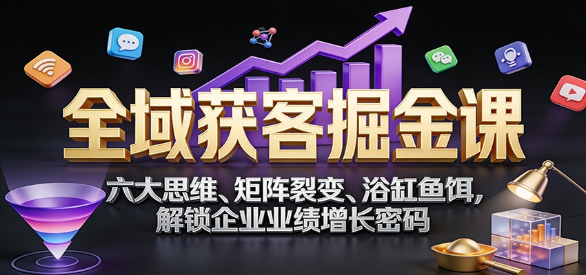 全域获客掘金课：六大思维、矩阵裂变、浴缸鱼饵，解锁企业业绩增长密码-淘秘副业
