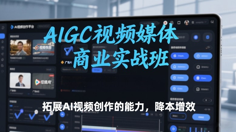 AIGC视频媒体商业实战班，拓展AI视频创作的能力，降本增效-淘秘副业