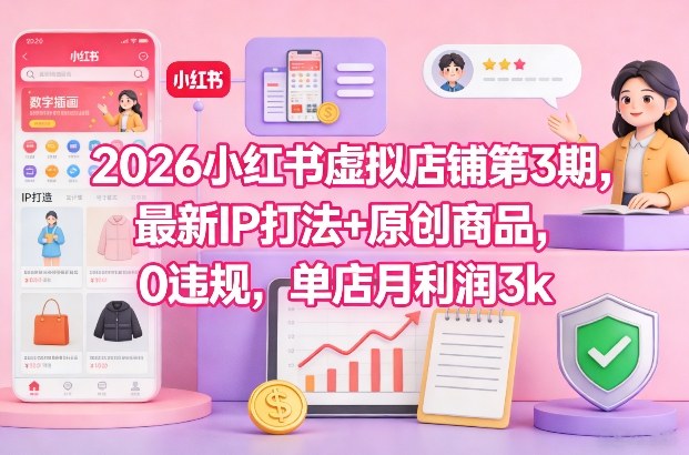 2026小红书虚拟店铺第3期，最新IP打法+原创商品，0违规，单店月利润3k+-淘秘副业