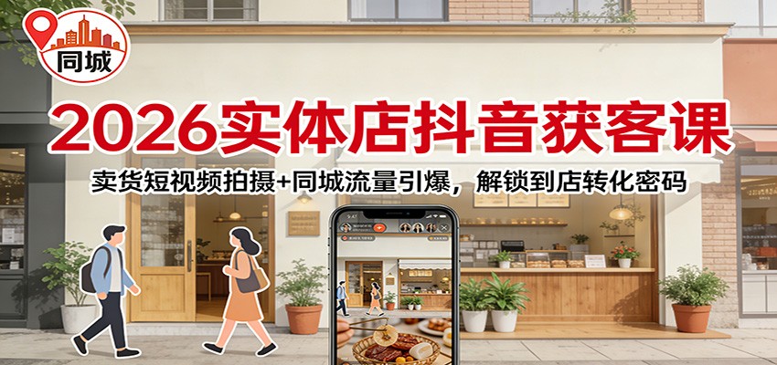 2026实体店抖音获客课：卖货短视频拍摄+同城流量引爆，解锁到店转化密码-淘秘副业