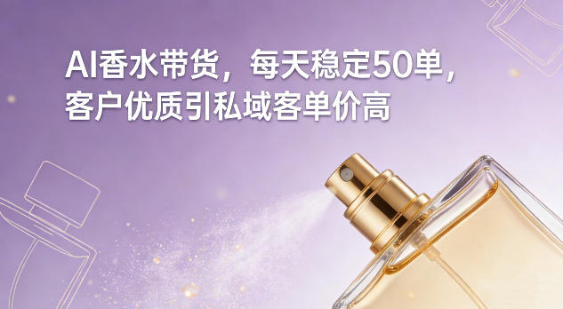 AI香水带货，每天稳定50单，客户优质引私域客单价高-淘秘副业