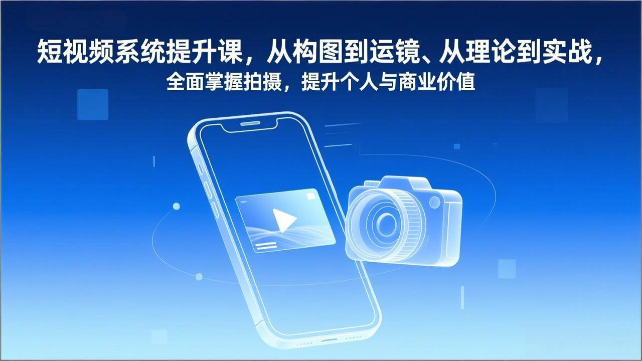 （17053期）短视频系统提升课，从构图到运镜、从理论到实战，全面掌握拍摄，提升个人与商业价值-淘秘副业