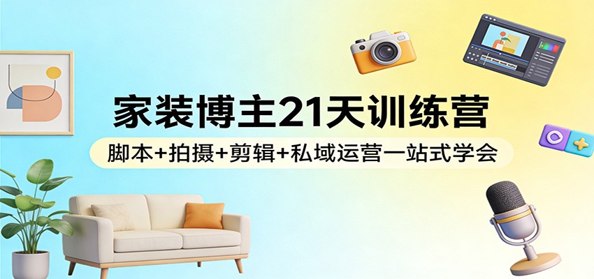 家装博主21天训练营：脚本+拍摄+剪辑+私域运营一站式学会-淘秘副业