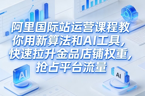 阿里国际站运营课程，教你用新算法和AI工具，快速拉升金品店铺权重，抢占平台流量（更新2026）-淘秘副业
