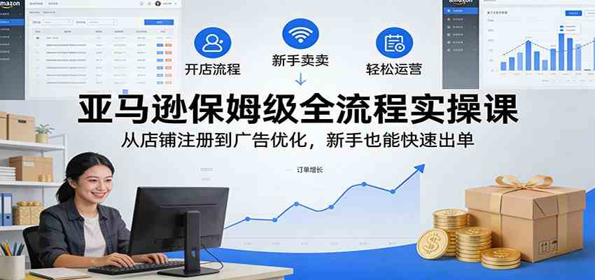 亚马逊保姆级全流程实操课：从店铺注册到广告优化，新手也能快速出单-淘秘副业
