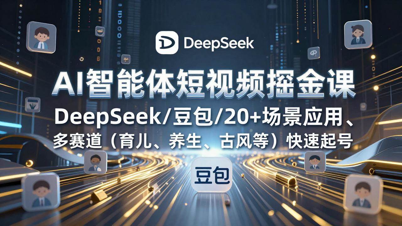 （17365期）AI智能体短视频掘金课，DeepSeek/豆包/20+场景应用、多赛道（育儿、养生、古风等）快速起号-淘秘副业