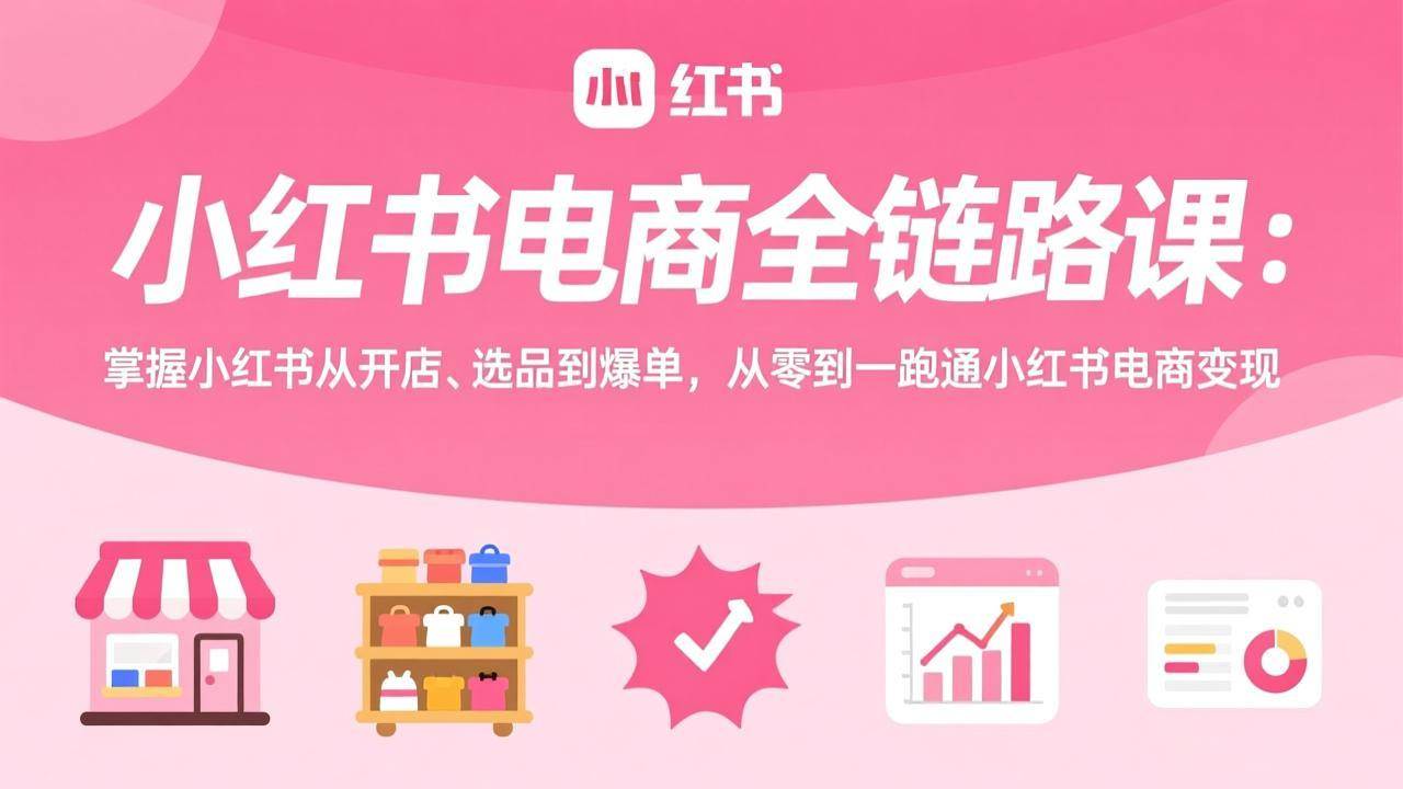 （17443期）小红书电商全链路课：掌握小红书从开店、选品到爆单，从零到一跑通小红书电商变现-淘秘副业
