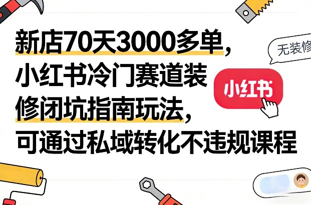 新店70天3000多单，小红书冷门赛道装修闭坑指南玩法，可通过私域转化不违规课程-淘秘副业