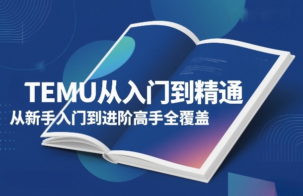 TEMU从入门到精通，从新手入门到进阶高手全覆盖-淘秘副业