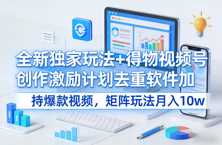 全新独家玩法+得物视频号创作激励计划去重软件加持爆款视频，矩阵玩法月入10w+【揭秘】-淘秘副业