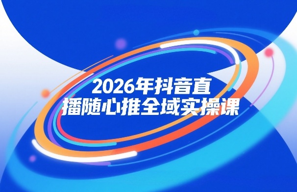 2026年抖音直播随心推全域实操课，自然流、微付费、全域投放、小圈子直播，实操讲解，细节满满-淘秘副业