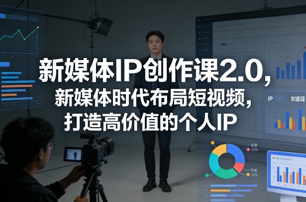 新媒体IP创作课2.0，新媒体时代布局短视频，打造高价值的个人IP-淘秘副业