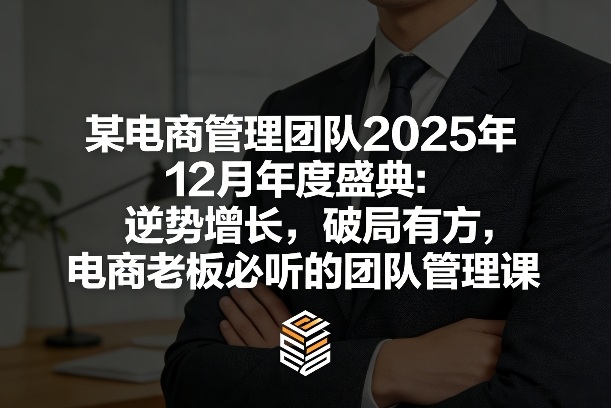 某电商管理团队2025年12月年度盛典：逆势增长，破局有方，电商老板必听的团队管理课-淘秘副业