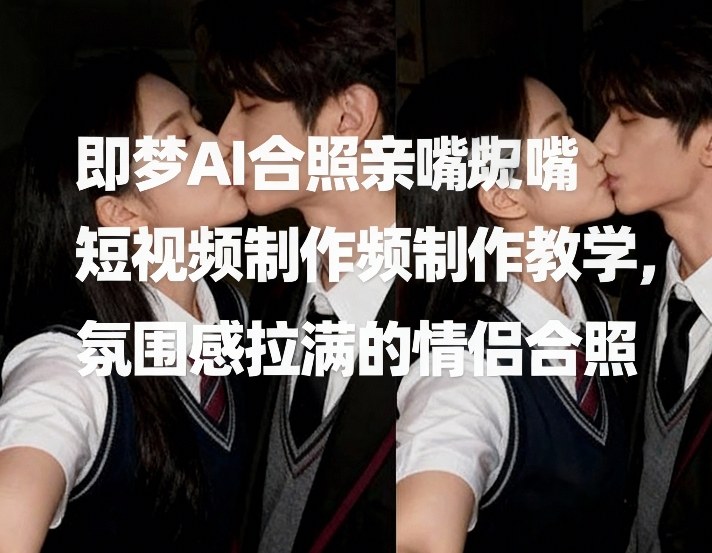 即梦AI合照亲嘴短视频制作教学，氛围感拉满的情侣合照-淘秘副业