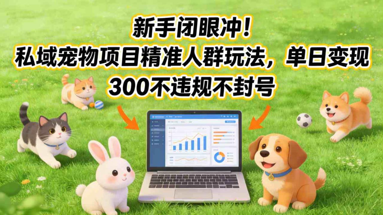 新手闭眼冲！私域宠物项目精准人群玩法，单日变现3张不违规不封号-淘秘副业