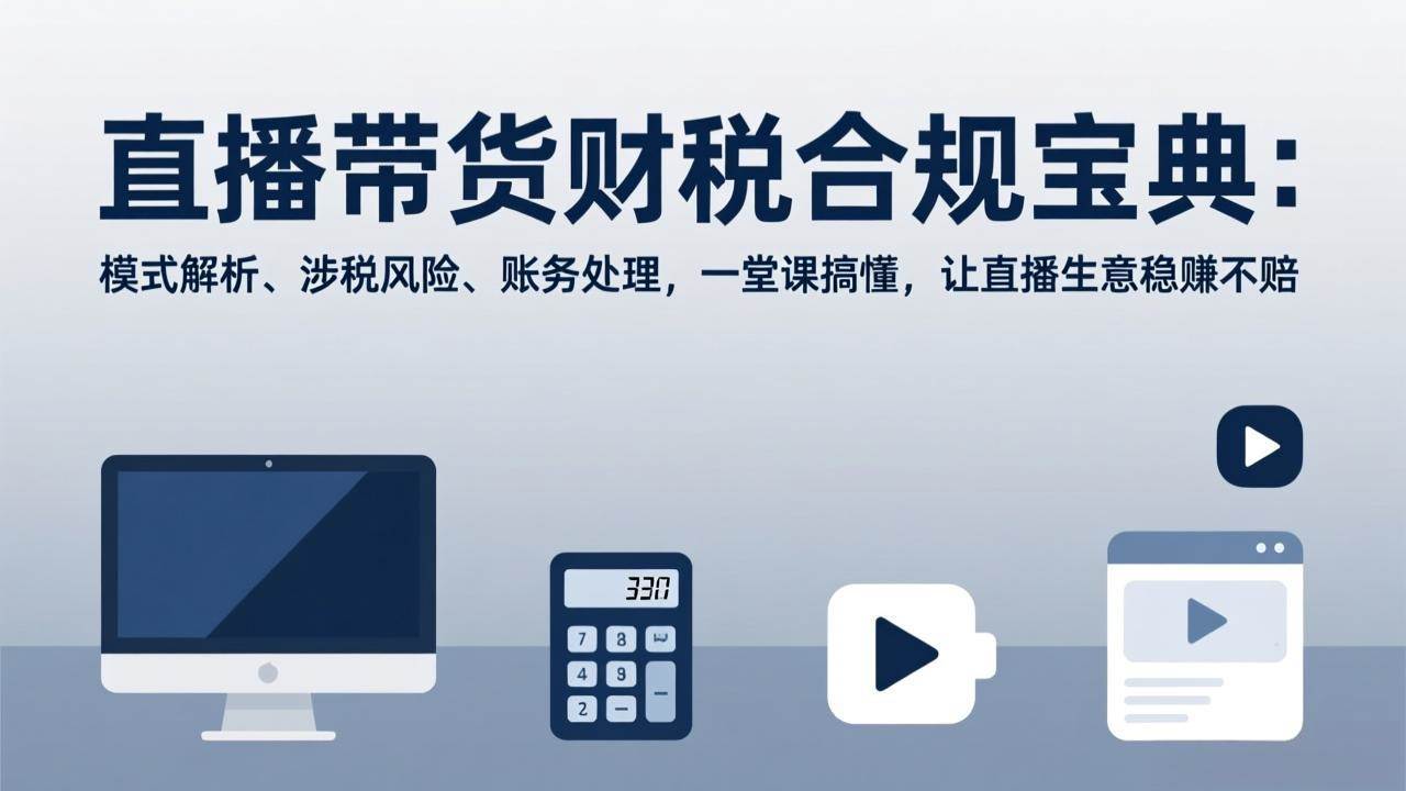 （17354期）直播带货财税合规宝典：模式解析、涉税风险、账务处理，一堂课搞懂，让直播生意稳赚不赔-淘秘副业