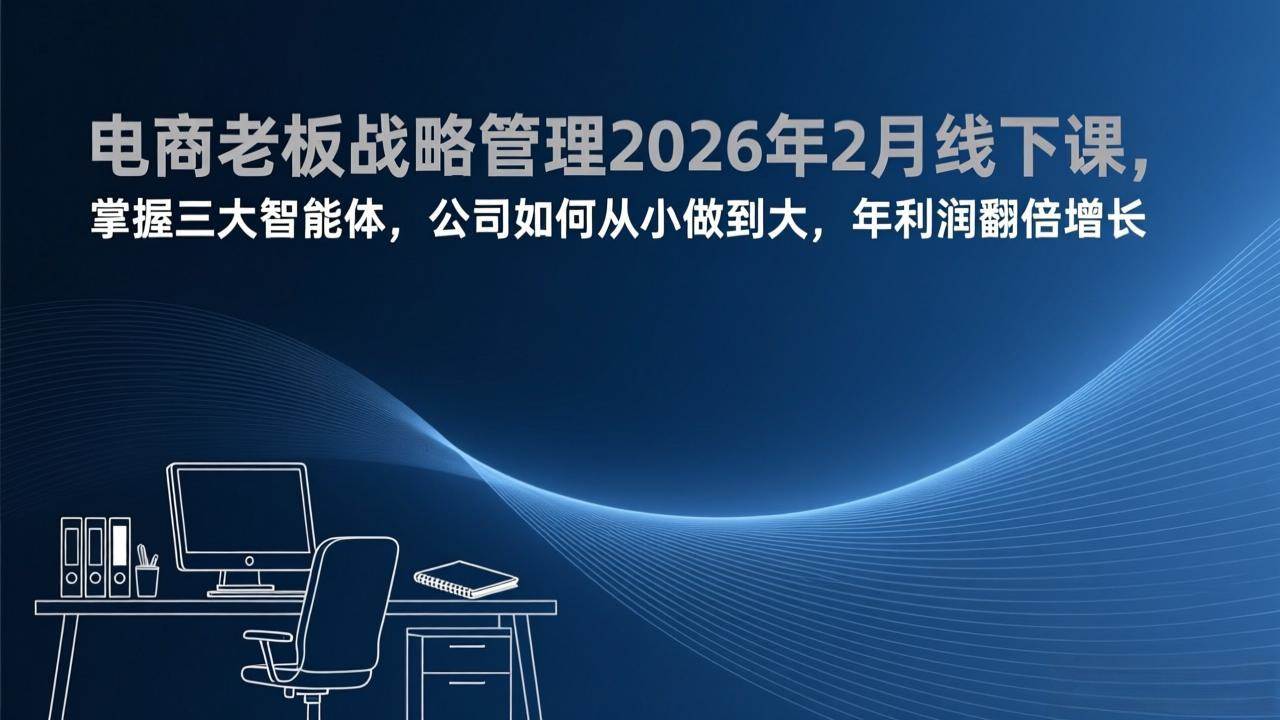 （17417期）电商老板战略管理2026年2月线下课，掌握三大智能体，公司如何从小做到大，年利润翻倍增长-淘秘副业